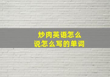 炒肉英语怎么说怎么写的单词