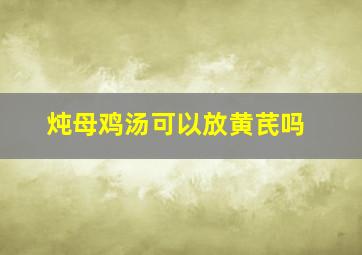 炖母鸡汤可以放黄芪吗