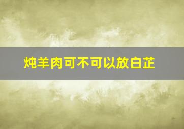 炖羊肉可不可以放白芷