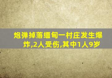 炮弹掉落缅甸一村庄发生爆炸,2人受伤,其中1人9岁