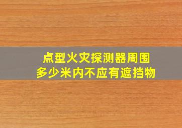 点型火灾探测器周围多少米内不应有遮挡物