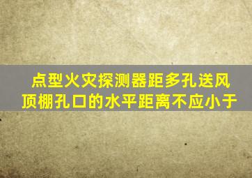 点型火灾探测器距多孔送风顶棚孔口的水平距离不应小于