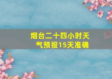 烟台二十四小时天气预报15天准确