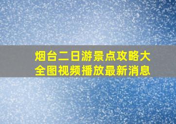 烟台二日游景点攻略大全图视频播放最新消息