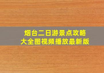 烟台二日游景点攻略大全图视频播放最新版