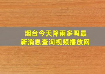 烟台今天降雨多吗最新消息查询视频播放网