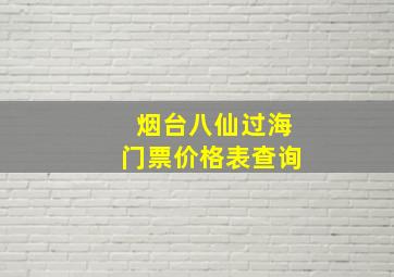 烟台八仙过海门票价格表查询