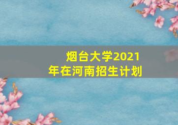 烟台大学2021年在河南招生计划