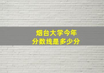 烟台大学今年分数线是多少分