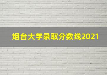 烟台大学录取分数线2021