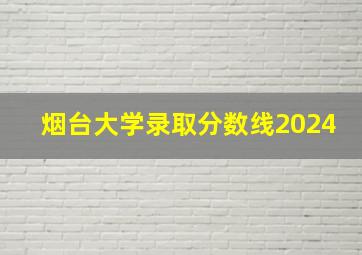 烟台大学录取分数线2024