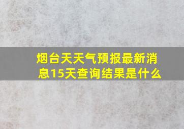 烟台天天气预报最新消息15天查询结果是什么