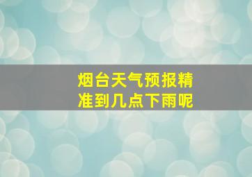 烟台天气预报精准到几点下雨呢