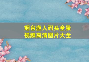 烟台渔人码头全景视频高清图片大全