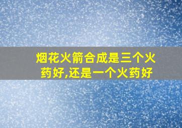 烟花火箭合成是三个火药好,还是一个火药好