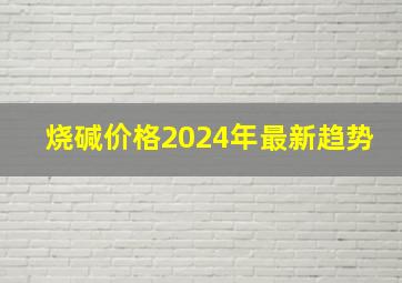 烧碱价格2024年最新趋势