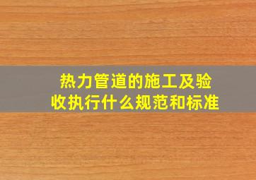 热力管道的施工及验收执行什么规范和标准