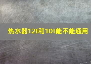 热水器12t和10t能不能通用