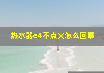 热水器e4不点火怎么回事