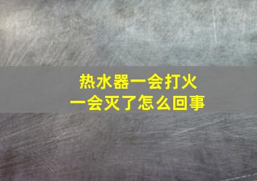 热水器一会打火一会灭了怎么回事