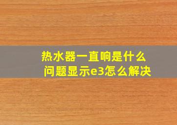 热水器一直响是什么问题显示e3怎么解决