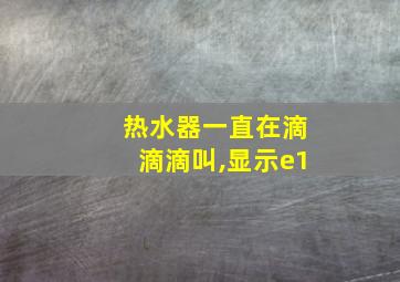 热水器一直在滴滴滴叫,显示e1