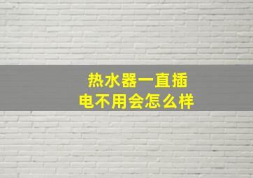 热水器一直插电不用会怎么样