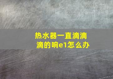 热水器一直滴滴滴的响e1怎么办