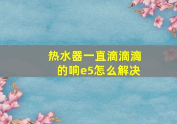 热水器一直滴滴滴的响e5怎么解决