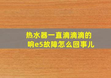 热水器一直滴滴滴的响e5故障怎么回事儿