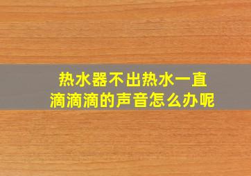 热水器不出热水一直滴滴滴的声音怎么办呢