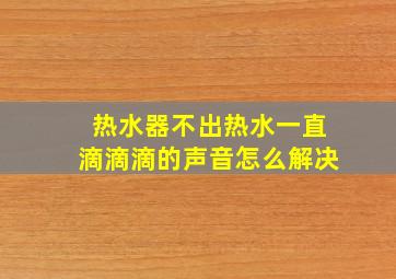 热水器不出热水一直滴滴滴的声音怎么解决