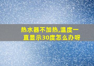 热水器不加热,温度一直显示30度怎么办呀