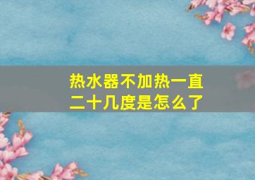 热水器不加热一直二十几度是怎么了