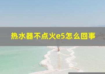 热水器不点火e5怎么回事