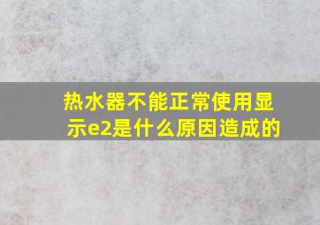 热水器不能正常使用显示e2是什么原因造成的