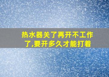 热水器关了再开不工作了,要开多久才能打着