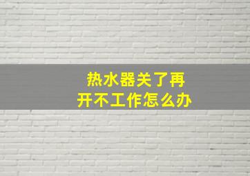 热水器关了再开不工作怎么办