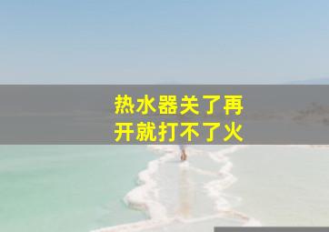 热水器关了再开就打不了火