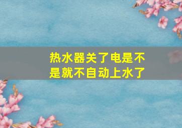 热水器关了电是不是就不自动上水了