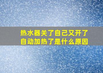 热水器关了自己又开了自动加热了是什么原因