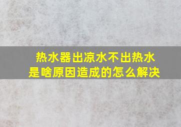 热水器出凉水不出热水是啥原因造成的怎么解决