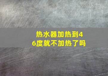 热水器加热到46度就不加热了吗