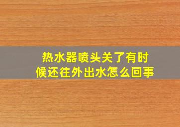 热水器喷头关了有时候还往外出水怎么回事