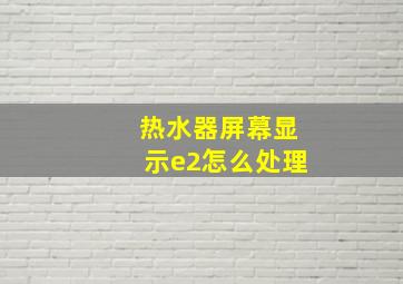 热水器屏幕显示e2怎么处理