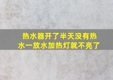 热水器开了半天没有热水一放水加热灯就不亮了