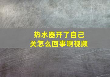 热水器开了自己关怎么回事啊视频