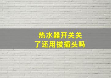 热水器开关关了还用拔插头吗