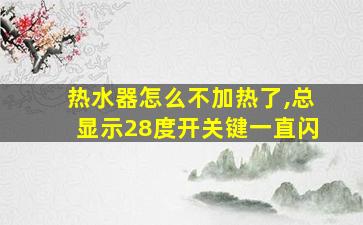 热水器怎么不加热了,总显示28度开关键一直闪