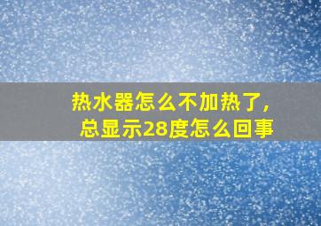 热水器怎么不加热了,总显示28度怎么回事